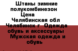 Штаны зимние (полукомбинезон)  › Цена ­ 1 200 - Челябинская обл., Челябинск г. Одежда, обувь и аксессуары » Мужская одежда и обувь   